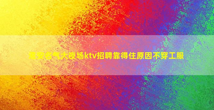 淮安名气大夜场ktv招聘靠得住原因不穿工服